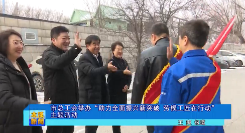 市总工会举办“助力全面振兴新突破 劳模工匠在行动”主题活动